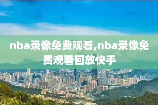 nba录像免费观看,nba录像免费观看回放快手