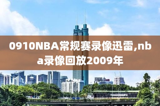 0910NBA常规赛录像迅雷,nba录像回放2009年