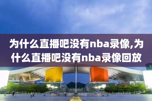 为什么直播吧没有nba录像,为什么直播吧没有nba录像回放