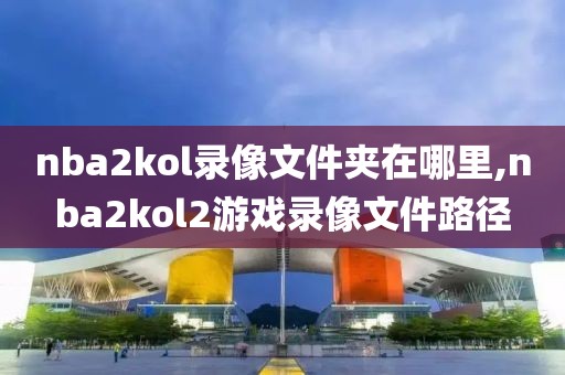 nba2kol录像文件夹在哪里,nba2kol2游戏录像文件路径