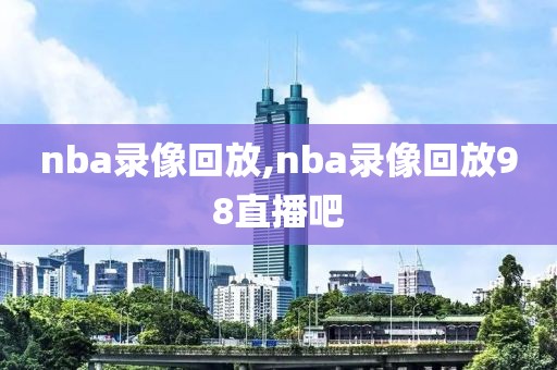 nba录像回放,nba录像回放98直播吧