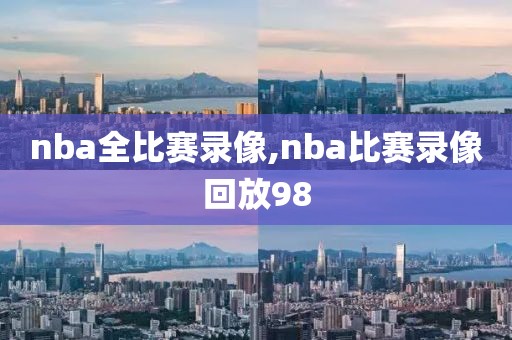 nba全比赛录像,nba比赛录像回放98