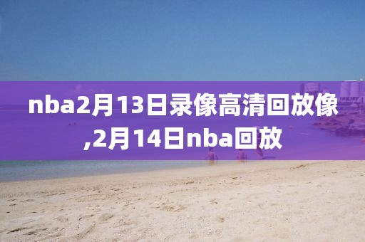 nba2月13日录像高清回放像,2月14日nba回放