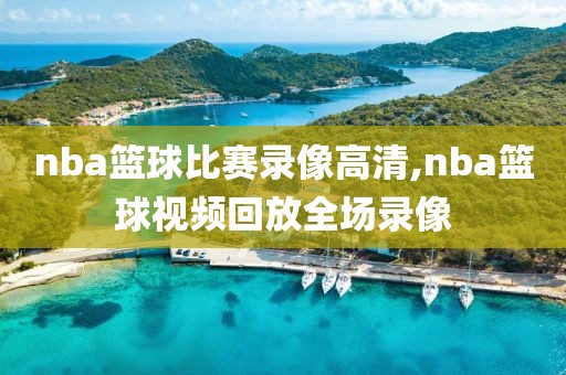 nba篮球比赛录像高清,nba篮球视频回放全场录像