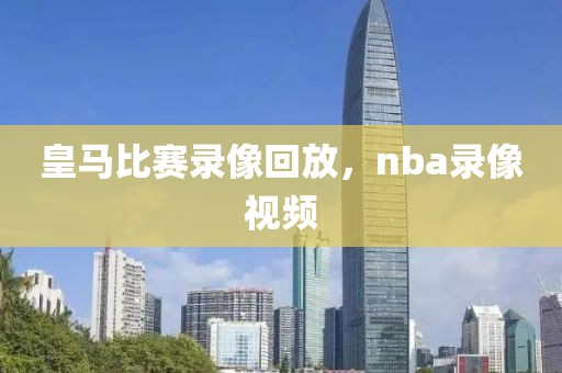 皇马比赛录像回放，nba录像视频