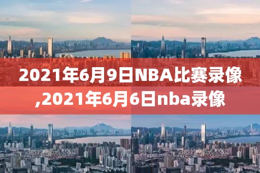 2021年6月9日NBA比赛录像,2021年6月6日nba录像