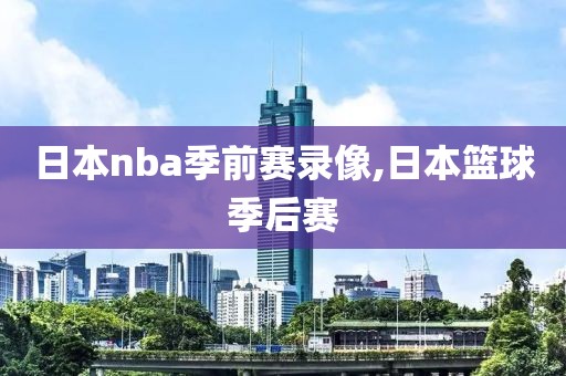 日本nba季前赛录像,日本篮球季后赛