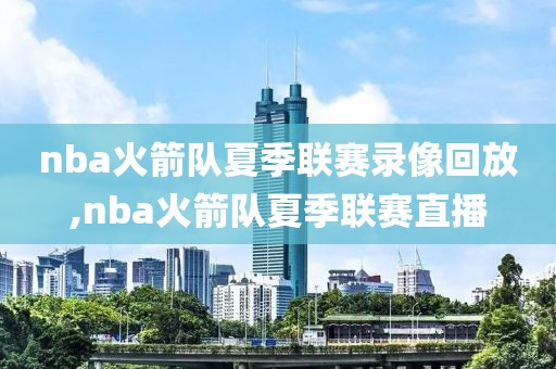 nba火箭队夏季联赛录像回放,nba火箭队夏季联赛直播