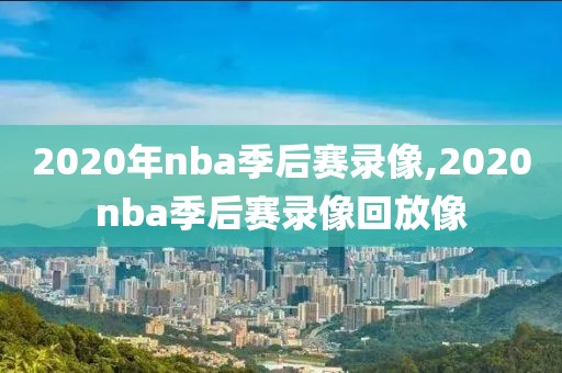 2020年nba季后赛录像,2020nba季后赛录像回放像