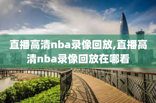 直播高清nba录像回放,直播高清nba录像回放在哪看