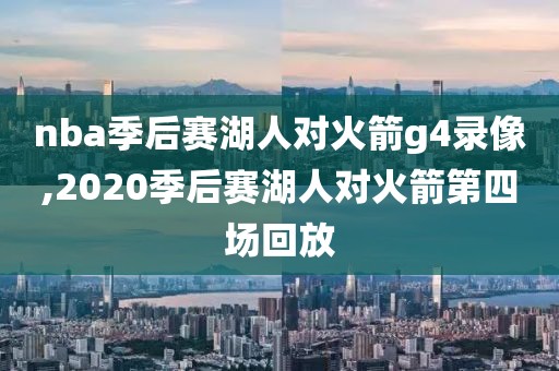 nba季后赛湖人对火箭g4录像,2020季后赛湖人对火箭第四场回放