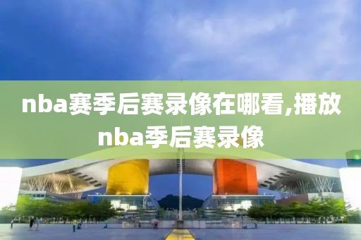 nba赛季后赛录像在哪看,播放nba季后赛录像