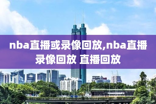 nba直播或录像回放,nba直播录像回放 直播回放