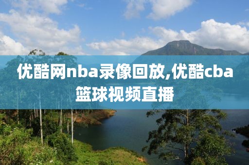 优酷网nba录像回放,优酷cba篮球视频直播