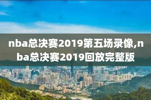 nba总决赛2019第五场录像,nba总决赛2019回放完整版