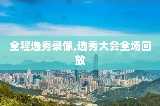 全程选秀录像,选秀大会全场回放