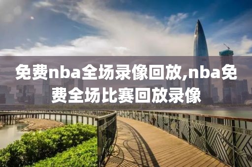 免费nba全场录像回放,nba免费全场比赛回放录像