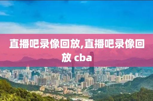 直播吧录像回放,直播吧录像回放 cba