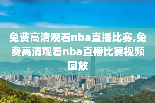 免费高清观看nba直播比赛,免费高清观看nba直播比赛视频回放