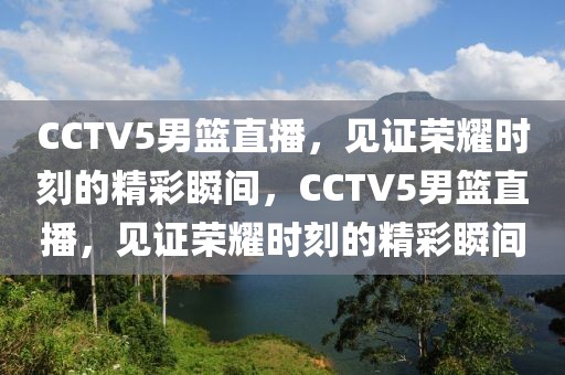 CCTV5男篮直播，见证荣耀时刻的精彩瞬间，CCTV5男篮直播，见证荣耀时刻的精彩瞬间