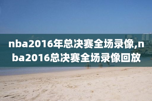 nba2016年总决赛全场录像,nba2016总决赛全场录像回放