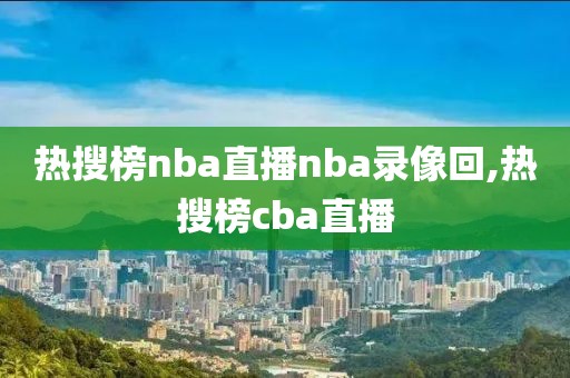 热搜榜nba直播nba录像回,热搜榜cba直播