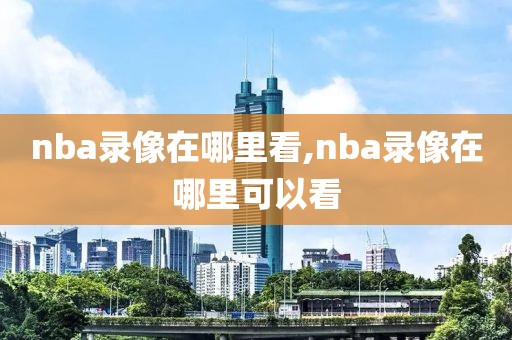 nba录像在哪里看,nba录像在哪里可以看