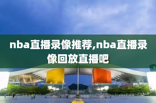 nba直播录像推荐,nba直播录像回放直播吧