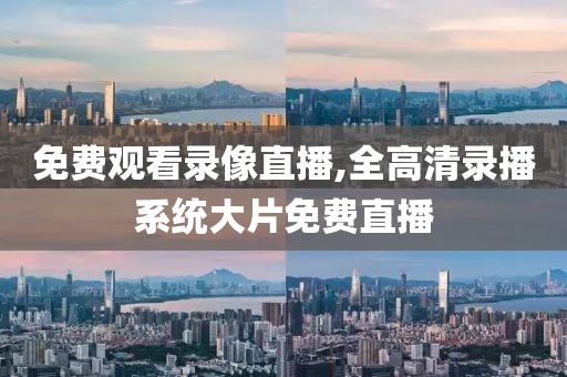 免费观看录像直播,全高清录播系统大片免费直播