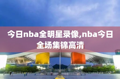 今日nba全明星录像,nba今日全场集锦高清