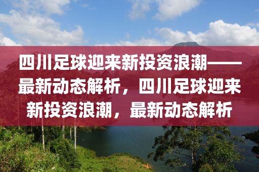 四川足球迎来新投资浪潮——最新动态解析，四川足球迎来新投资浪潮，最新动态解析