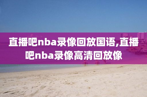 直播吧nba录像回放国语,直播吧nba录像高清回放像