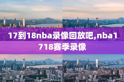 17到18nba录像回放吧,nba1718赛季录像