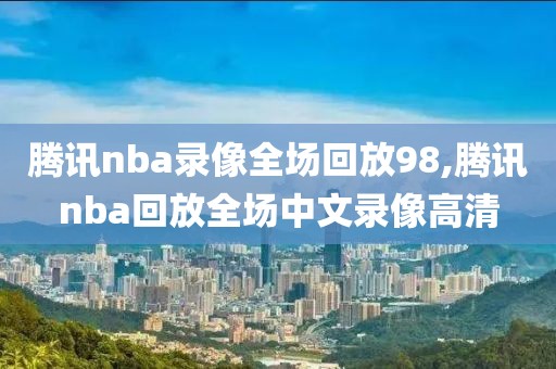 腾讯nba录像全场回放98,腾讯nba回放全场中文录像高清