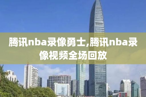 腾讯nba录像勇士,腾讯nba录像视频全场回放