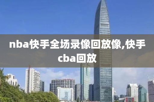 nba快手全场录像回放像,快手cba回放