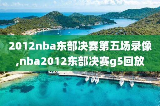 2012nba东部决赛第五场录像,nba2012东部决赛g5回放