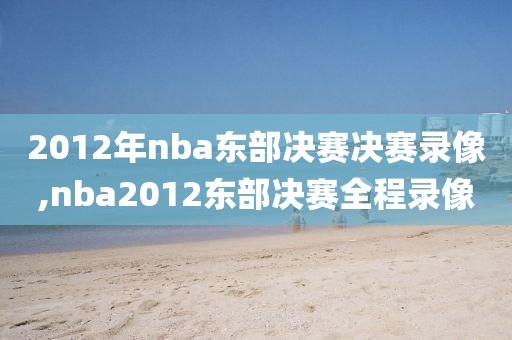 2012年nba东部决赛决赛录像,nba2012东部决赛全程录像