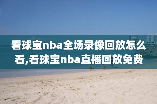 看球宝nba全场录像回放怎么看,看球宝nba直播回放免费