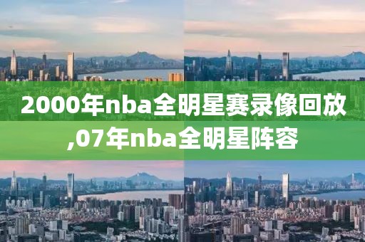 2000年nba全明星赛录像回放,07年nba全明星阵容