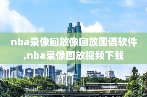 nba录像回放像回放国语软件,nba录像回放视频下载