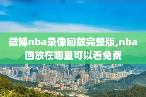 微博nba录像回放完整版,nba回放在哪里可以看免费