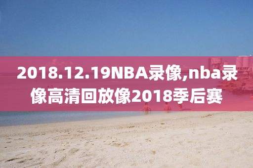 2018.12.19NBA录像,nba录像高清回放像2018季后赛