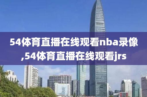 54体育直播在线观看nba录像,54体育直播在线观看jrs