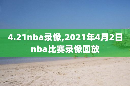 4.21nba录像,2021年4月2日nba比赛录像回放