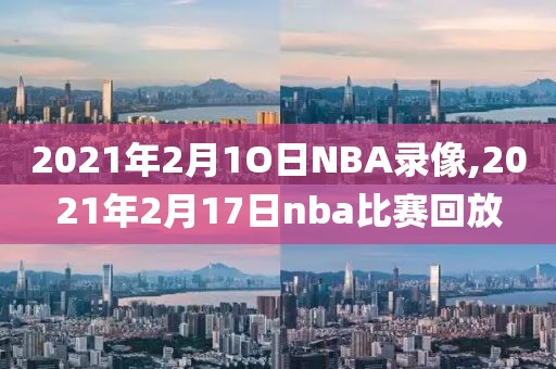 2021年2月1O日NBA录像,2021年2月17日nba比赛回放