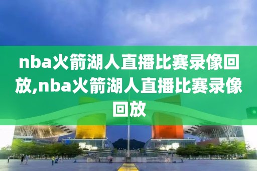 nba火箭湖人直播比赛录像回放,nba火箭湖人直播比赛录像回放