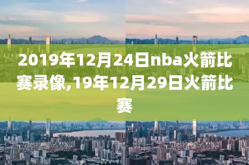 2019年12月24日nba火箭比赛录像,19年12月29日火箭比赛