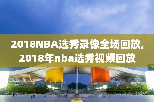 2018NBA选秀录像全场回放,2018年nba选秀视频回放