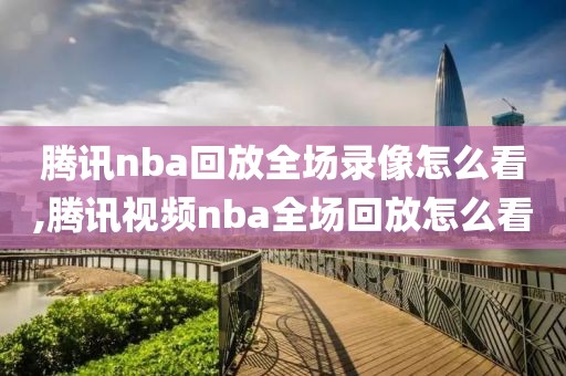 腾讯nba回放全场录像怎么看,腾讯视频nba全场回放怎么看